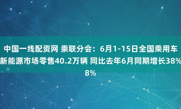 中国一线配资网 乘联分会：6月1-15日全国乘用车新能源市场零售40.2万辆 同比去年6月同期增长38%