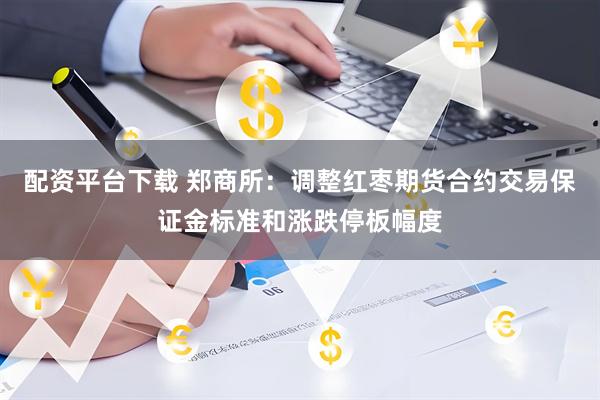 配资平台下载 郑商所：调整红枣期货合约交易保证金标准和涨跌停板幅度