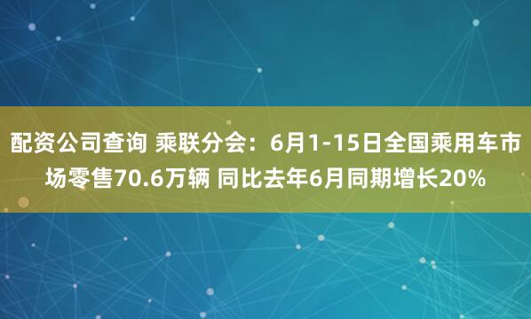 配资公司查询 乘联分会：6月1-15日全国乘用车市场零售70.6万辆 同比去年6月同期增长20%