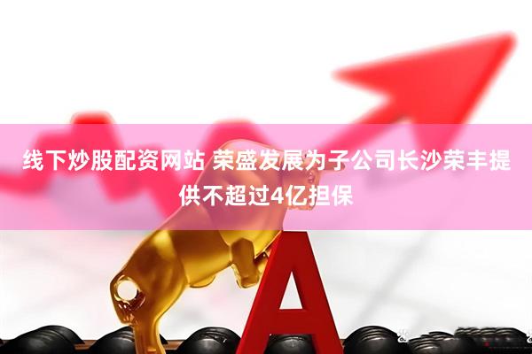 线下炒股配资网站 荣盛发展为子公司长沙荣丰提供不超过4亿担保