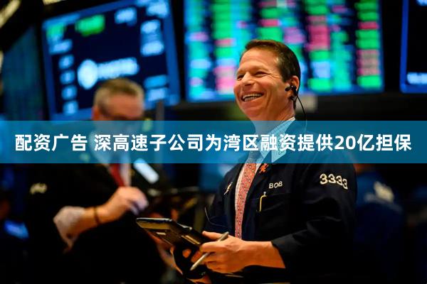 配资广告 深高速子公司为湾区融资提供20亿担保