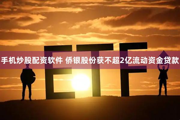 手机炒股配资软件 侨银股份获不超2亿流动资金贷款