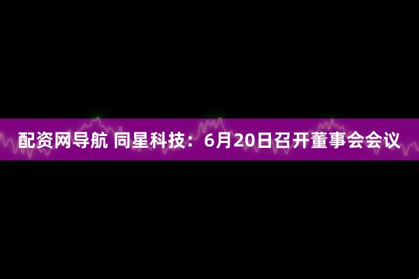配资网导航 同星科技：6月20日召开董事会会议