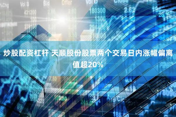 炒股配资杠杆 天顺股份股票两个交易日内涨幅偏离值超20%