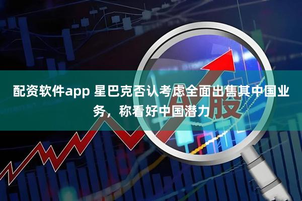 配资软件app 星巴克否认考虑全面出售其中国业务，称看好中国潜力