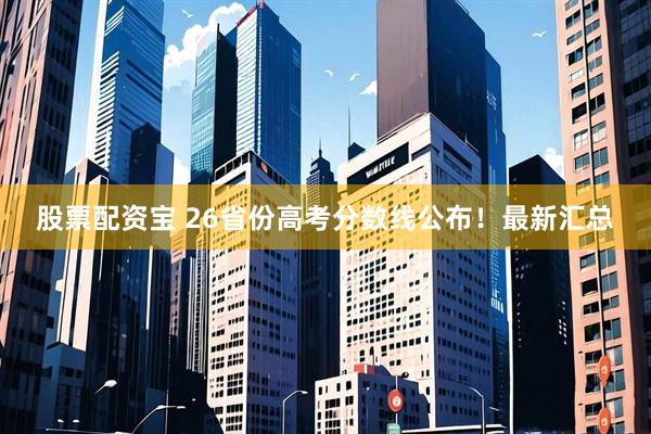 股票配资宝 26省份高考分数线公布！最新汇总