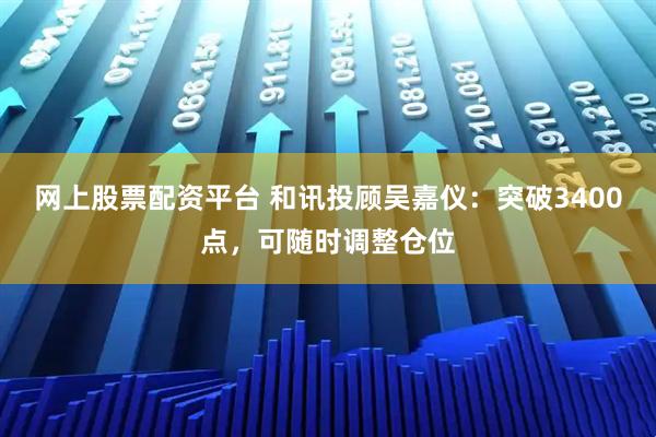 网上股票配资平台 和讯投顾吴嘉仪：突破3400点，可随时调整仓位