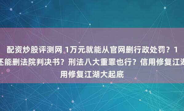 配资炒股评测网 1万元就能从官网删行政处罚？1.5万元还能删法院判决书？刑法八大重罪也行？信用修复江湖大起底