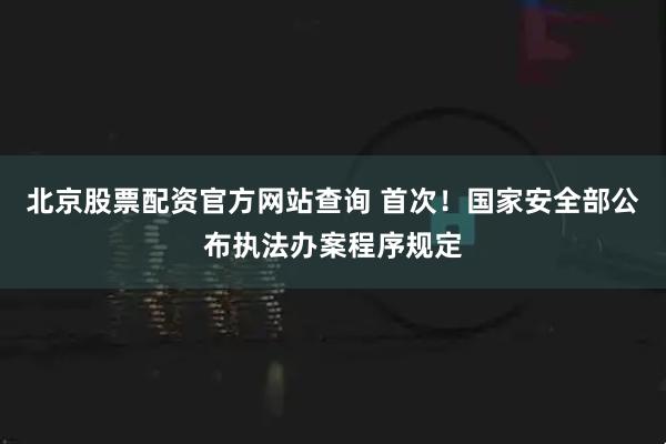 北京股票配资官方网站查询 首次！国家安全部公布执法办案程序规定