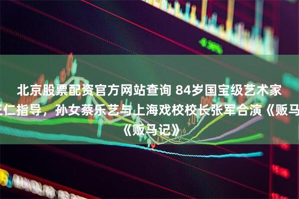 北京股票配资官方网站查询 84岁国宝级艺术家蔡正仁指导，孙女蔡乐艺与上海戏校校长张军合演《贩马记》