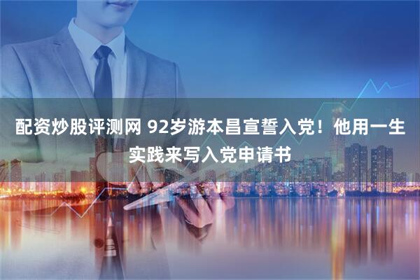 配资炒股评测网 92岁游本昌宣誓入党！他用一生实践来写入党申请书