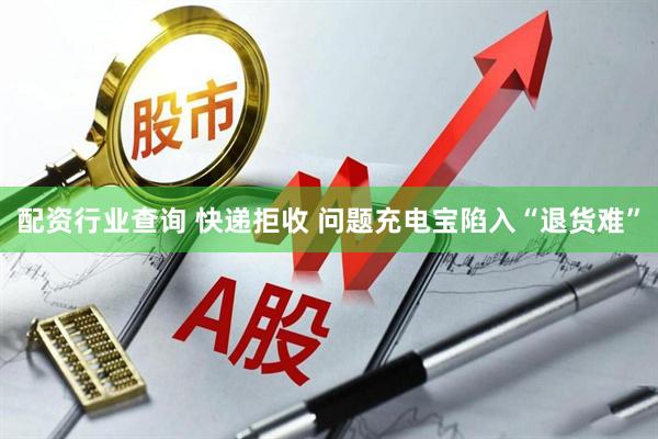 配资行业查询 快递拒收 问题充电宝陷入“退货难”
