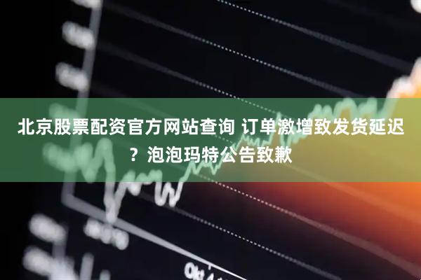 北京股票配资官方网站查询 订单激增致发货延迟？泡泡玛特公告致歉