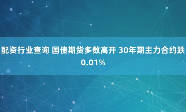 配资行业查询 国债期货多数高开 30年期主力合约跌0.01%