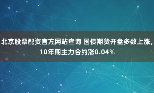 北京股票配资官方网站查询 国债期货开盘多数上涨，10年期主力合约涨0.04%