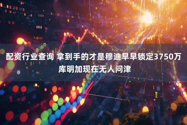 配资行业查询 拿到手的才是穆迪早早锁定3750万 库明加现在无人问津