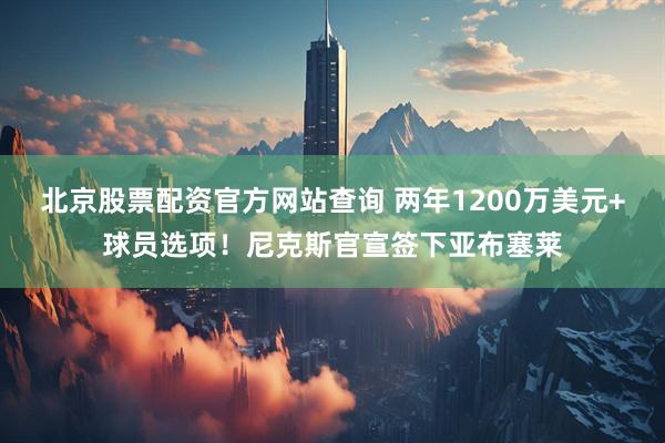 北京股票配资官方网站查询 两年1200万美元+球员选项！尼克斯官宣签下亚布塞莱