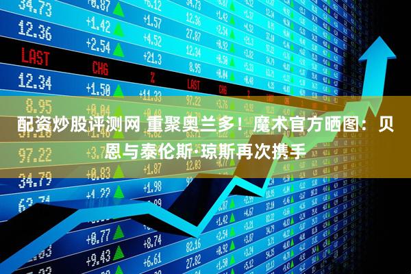 配资炒股评测网 重聚奥兰多！魔术官方晒图：贝恩与泰伦斯·琼斯再次携手
