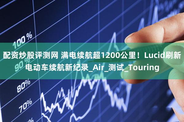 配资炒股评测网 满电续航超1200公里！Lucid刷新电动车续航新纪录_Air_测试_Touring