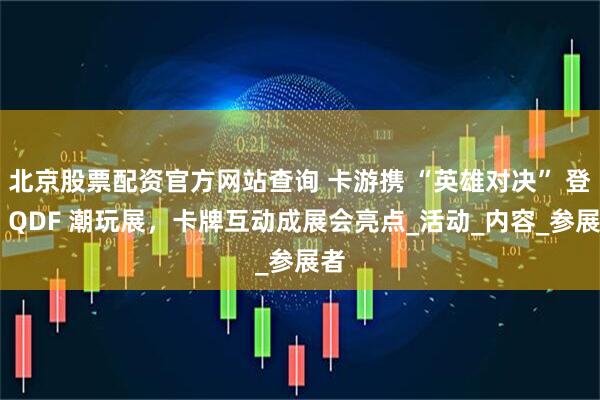 北京股票配资官方网站查询 卡游携 “英雄对决” 登陆 QDF 潮玩展，卡牌互动成展会亮点_活动_内容_参展者