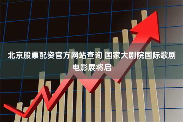 北京股票配资官方网站查询 国家大剧院国际歌剧电影展将启