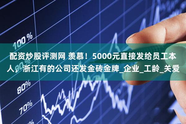 配资炒股评测网 羡慕！5000元直接发给员工本人，浙江有的公司还发金砖金牌_企业_工龄_关爱