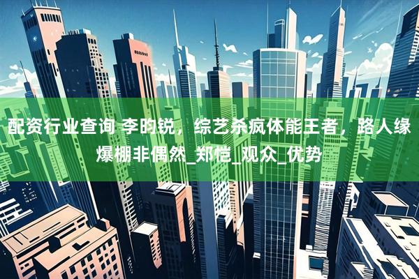 配资行业查询 李昀锐，综艺杀疯体能王者，路人缘爆棚非偶然_郑恺_观众_优势