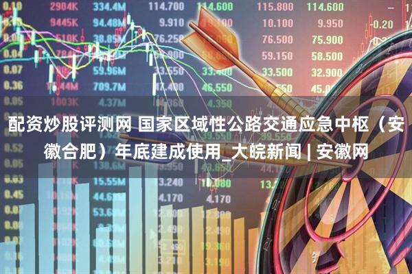 配资炒股评测网 国家区域性公路交通应急中枢（安徽合肥）年底建成使用_大皖新闻 | 安徽网