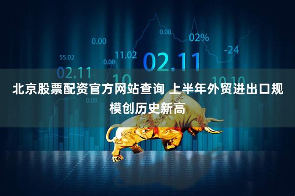 北京股票配资官方网站查询 上半年外贸进出口规模创历史新高