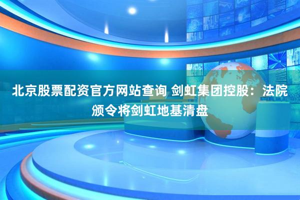 北京股票配资官方网站查询 剑虹集团控股：法院颁令将剑虹地基清盘