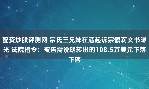 配资炒股评测网 宗氏三兄妹在港起诉宗馥莉文书曝光 法院指令：被告需说明转出的108.5万美元下落