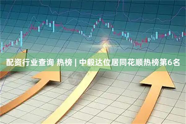 配资行业查询 热榜 | 中毅达位居同花顺热榜第6名