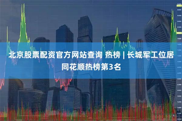 北京股票配资官方网站查询 热榜 | 长城军工位居同花顺热榜第3名