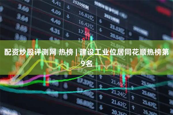配资炒股评测网 热榜 | 建设工业位居同花顺热榜第9名
